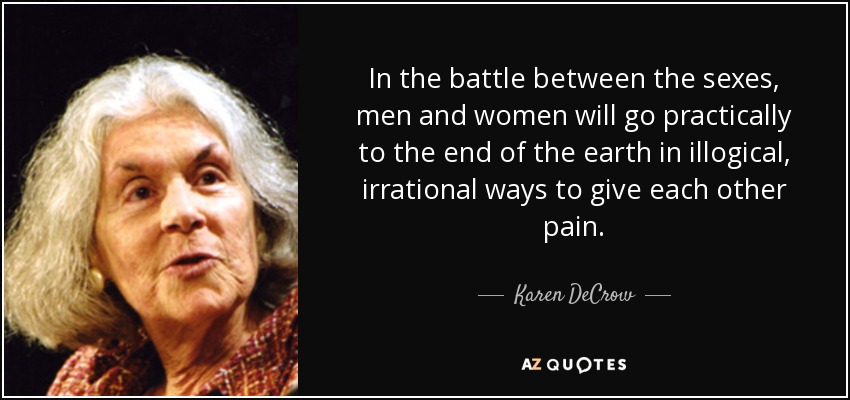 In the battle between the sexes, men and women will go practically to the end of the earth in illogical, irrational ways to give each other pain. - Karen DeCrow