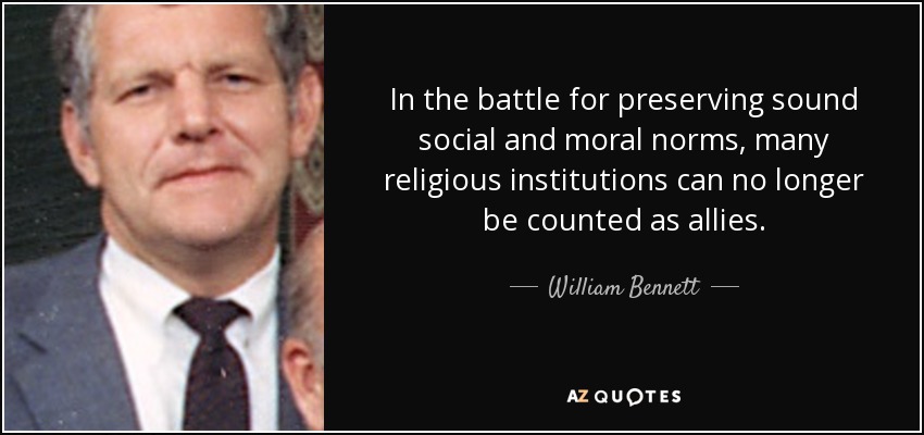 In the battle for preserving sound social and moral norms, many religious institutions can no longer be counted as allies. - William Bennett