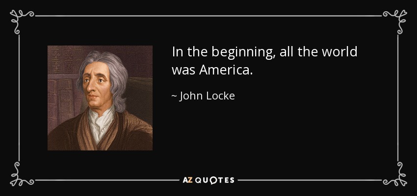 In the beginning, all the world was America. - John Locke