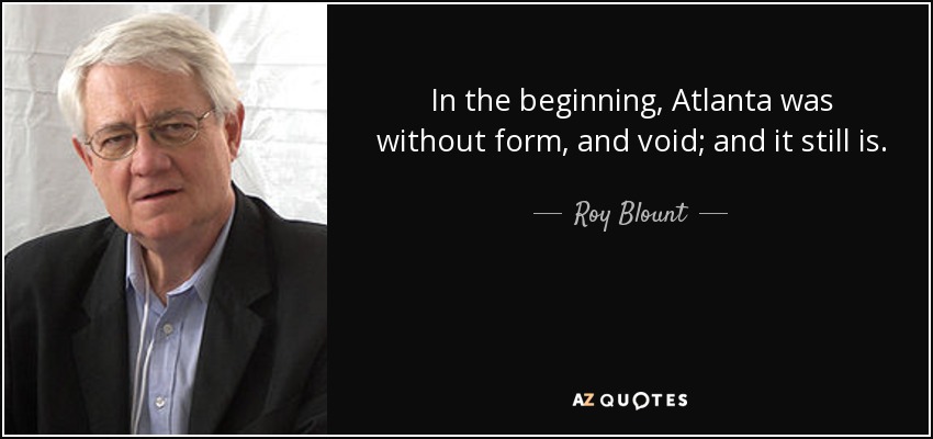 In the beginning, Atlanta was without form, and void; and it still is. - Roy Blount, Jr.