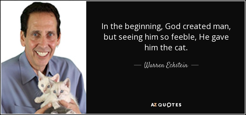In the beginning, God created man, but seeing him so feeble, He gave him the cat. - Warren Eckstein