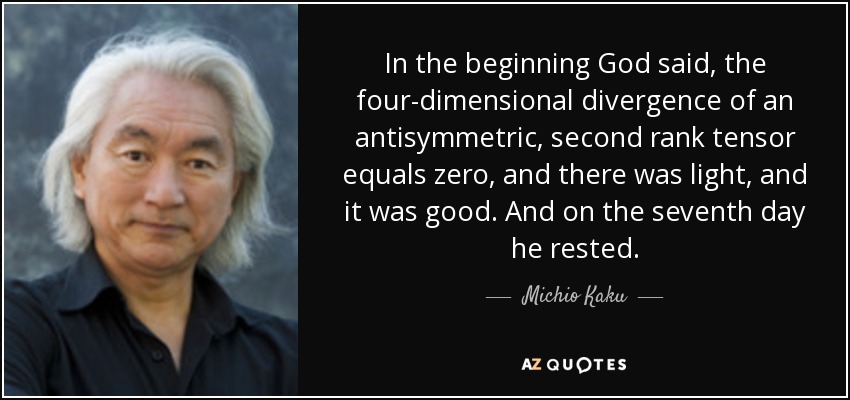 In the beginning God said, the four-dimensional divergence of an antisymmetric, second rank tensor equals zero, and there was light, and it was good. And on the seventh day he rested. - Michio Kaku
