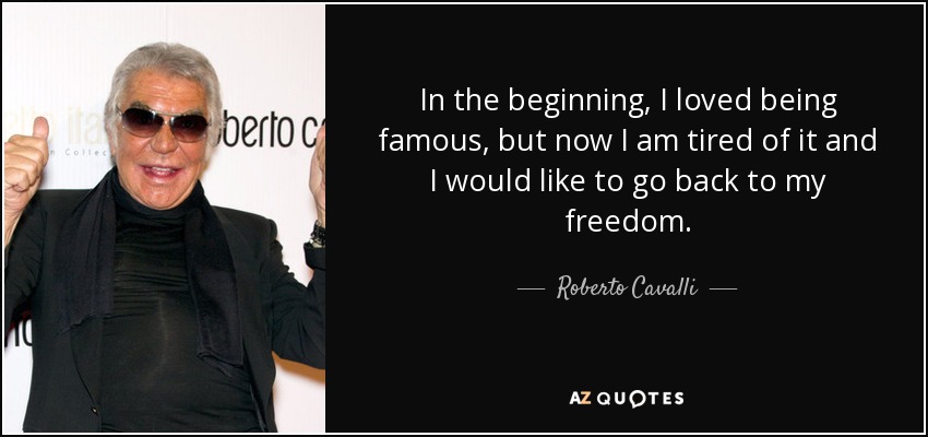 In the beginning, I loved being famous, but now I am tired of it and I would like to go back to my freedom. - Roberto Cavalli