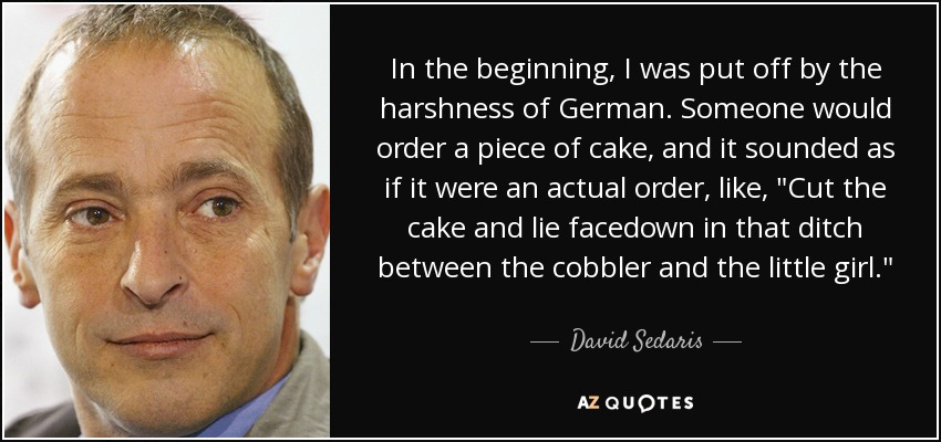 In the beginning, I was put off by the harshness of German. Someone would order a piece of cake, and it sounded as if it were an actual order, like, 