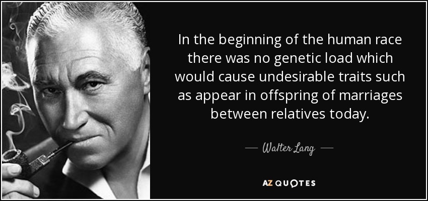 In the beginning of the human race there was no genetic load which would cause undesirable traits such as appear in offspring of marriages between relatives today. - Walter Lang