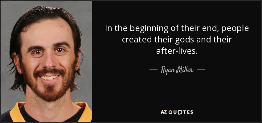 In the beginning of their end, people created their gods and their after-lives. - Ryan Miller
