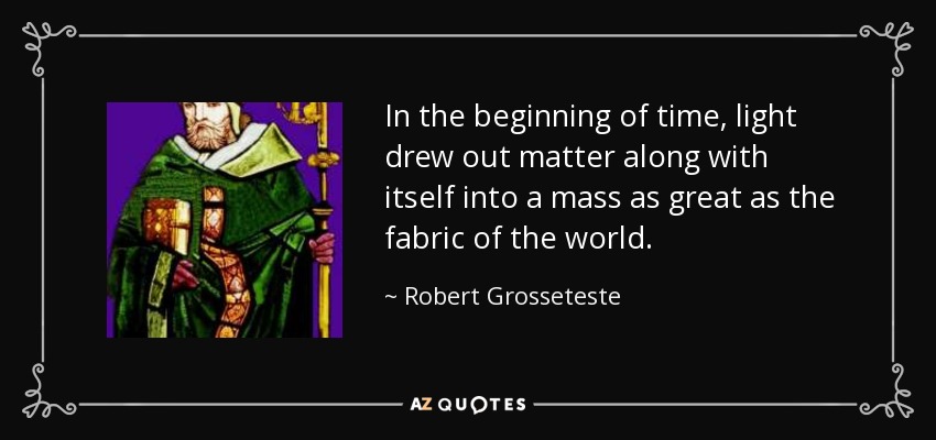 In the beginning of time, light drew out matter along with itself into a mass as great as the fabric of the world. - Robert Grosseteste