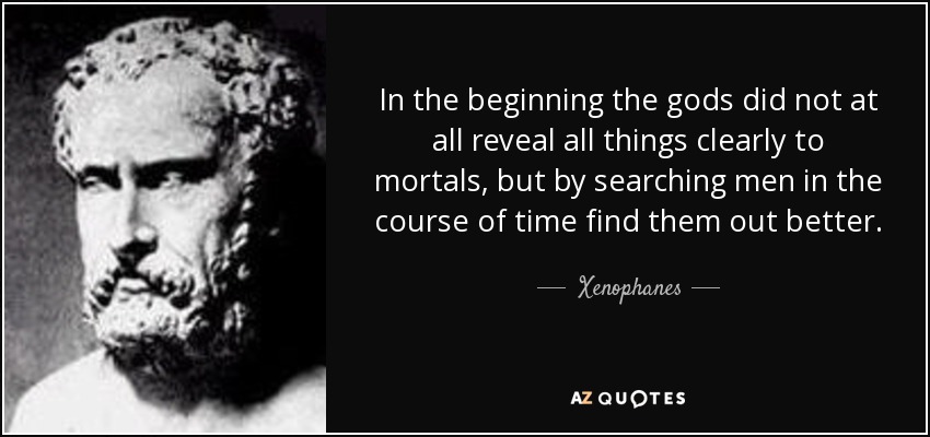 In the beginning the gods did not at all reveal all things clearly to mortals, but by searching men in the course of time find them out better. - Xenophanes