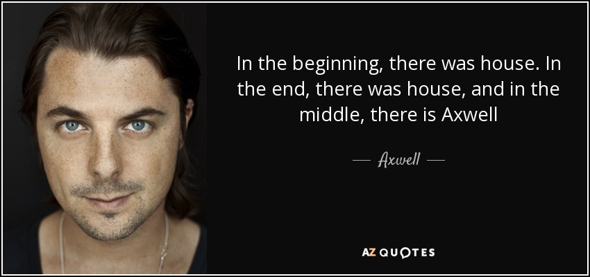 In the beginning, there was house. In the end, there was house, and in the middle, there is Axwell - Axwell