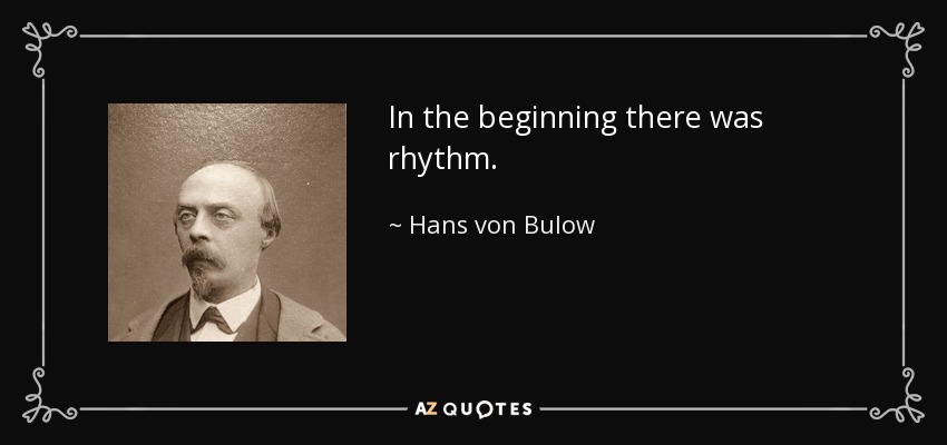 In the beginning there was rhythm. - Hans von Bulow