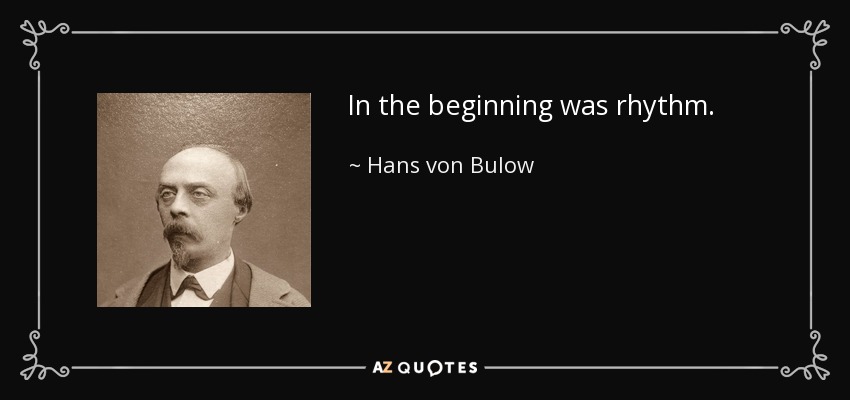 In the beginning was rhythm. - Hans von Bulow