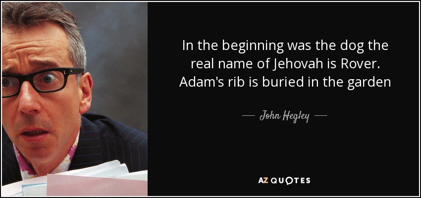 In the beginning was the dog the real name of Jehovah is Rover. Adam's rib is buried in the garden - John Hegley