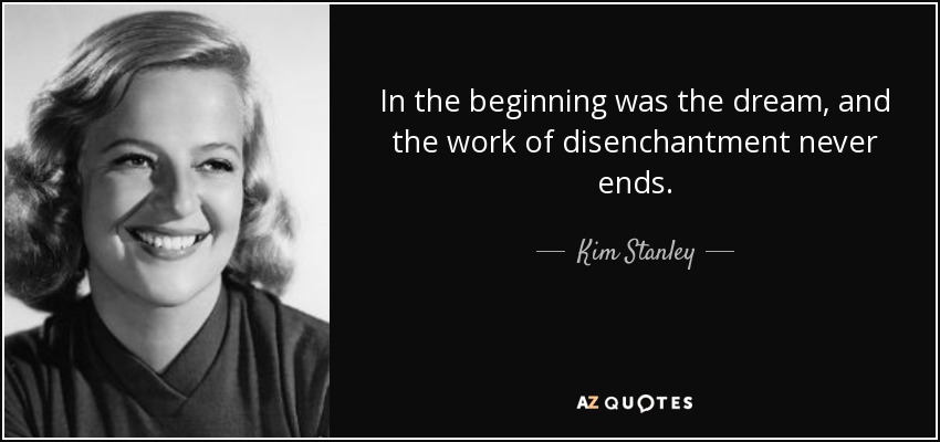 In the beginning was the dream, and the work of disenchantment never ends. - Kim Stanley