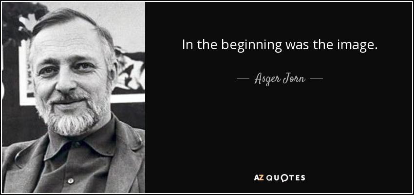 In the beginning was the image. - Asger Jorn