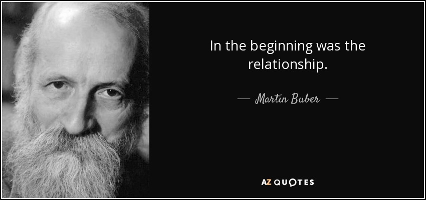In the beginning was the relationship. - Martin Buber