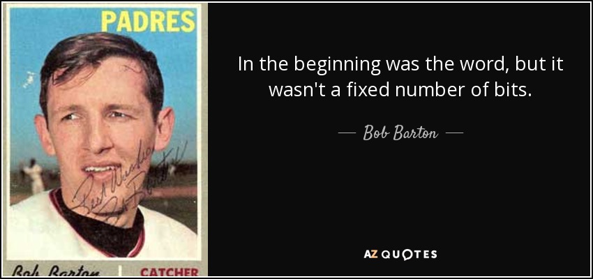 In the beginning was the word, but it wasn't a fixed number of bits. - Bob Barton
