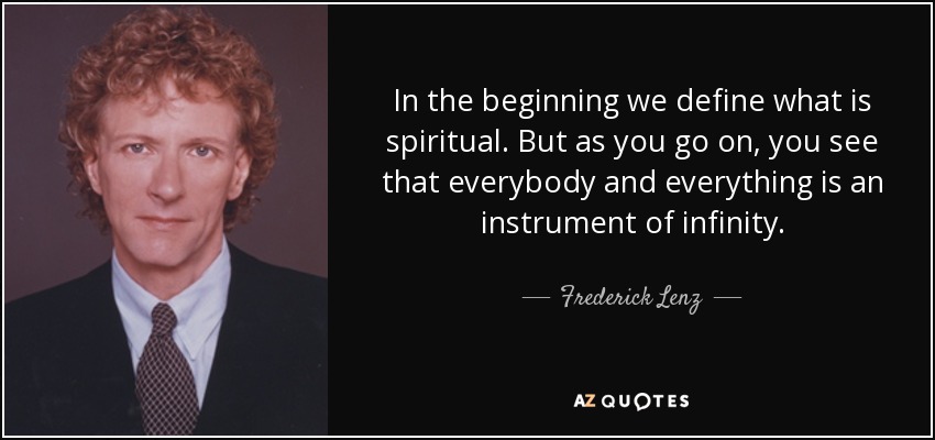 In the beginning we define what is spiritual. But as you go on, you see that everybody and everything is an instrument of infinity. - Frederick Lenz