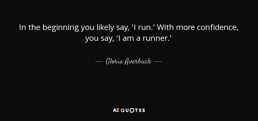 In the beginning you likely say, 'I run.' With more confidence, you say, 'I am a runner.' - Gloria Averbuch