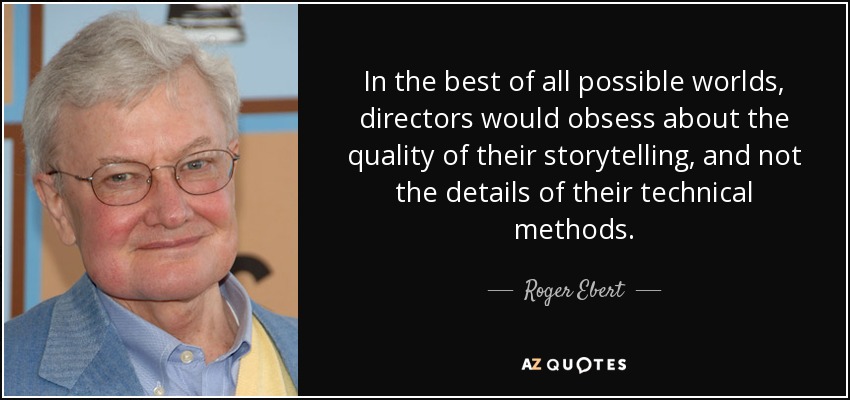 In the best of all possible worlds, directors would obsess about the quality of their storytelling, and not the details of their technical methods. - Roger Ebert