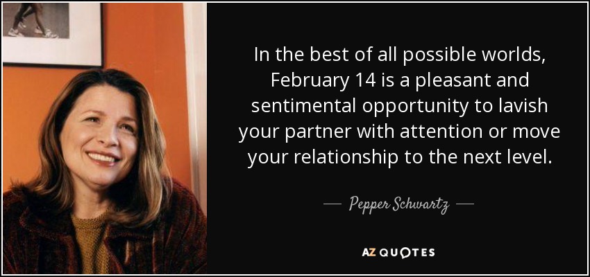 In the best of all possible worlds, February 14 is a pleasant and sentimental opportunity to lavish your partner with attention or move your relationship to the next level. - Pepper Schwartz