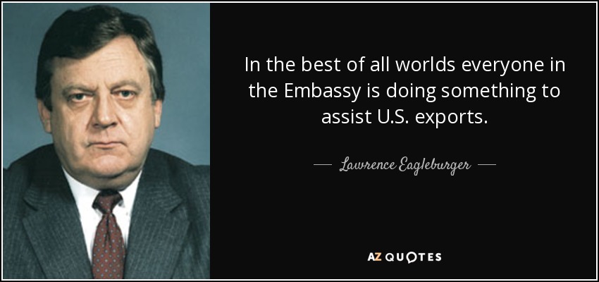In the best of all worlds everyone in the Embassy is doing something to assist U.S. exports. - Lawrence Eagleburger