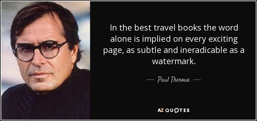 In the best travel books the word alone is implied on every exciting page, as subtle and ineradicable as a watermark. - Paul Theroux