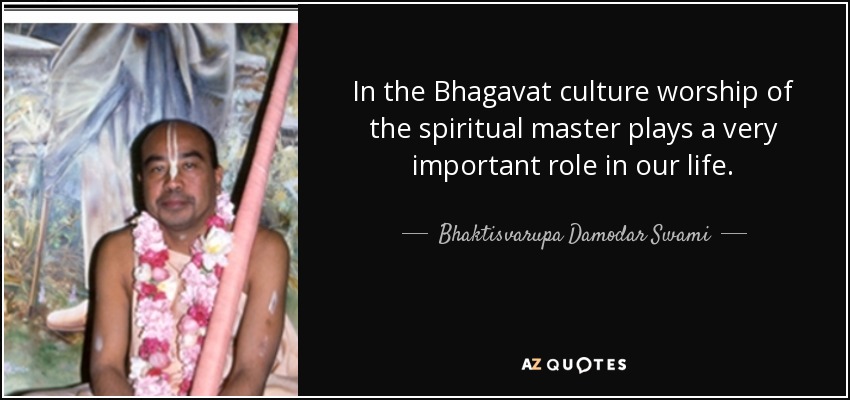 In the Bhagavat culture worship of the spiritual master plays a very important role in our life. - Bhaktisvarupa Damodar Swami