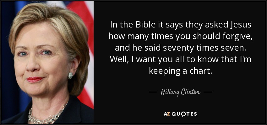 In the Bible it says they asked Jesus how many times you should forgive, and he said seventy times seven. Well, I want you all to know that I'm keeping a chart. - Hillary Clinton