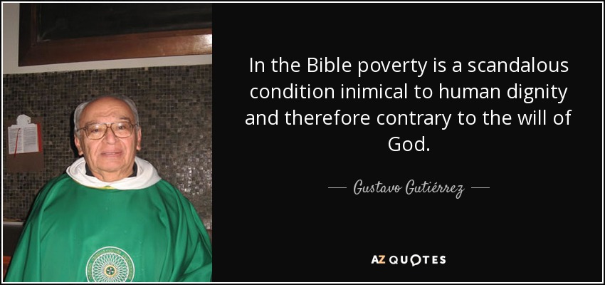 In the Bible poverty is a scandalous condition inimical to human dignity and therefore contrary to the will of God. - Gustavo Gutiérrez