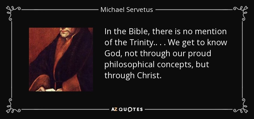 In the Bible, there is no mention of the Trinity. . . . We get to know God, not through our proud philosophical concepts, but through Christ. - Michael Servetus