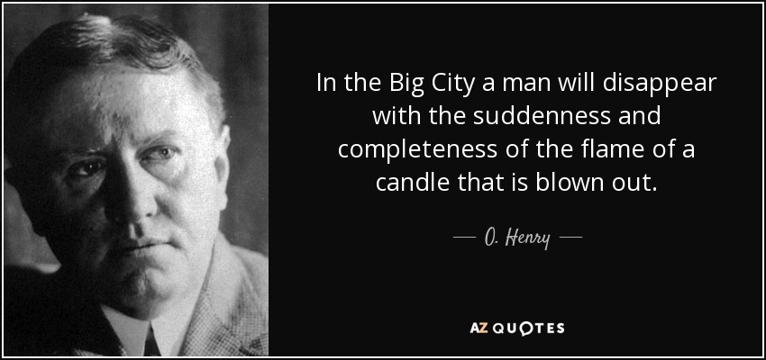 In the Big City a man will disappear with the suddenness and completeness of the flame of a candle that is blown out. - O. Henry