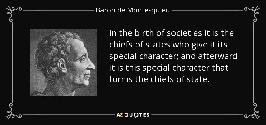 In the birth of societies it is the chiefs of states who give it its special character; and afterward it is this special character that forms the chiefs of state. - Baron de Montesquieu