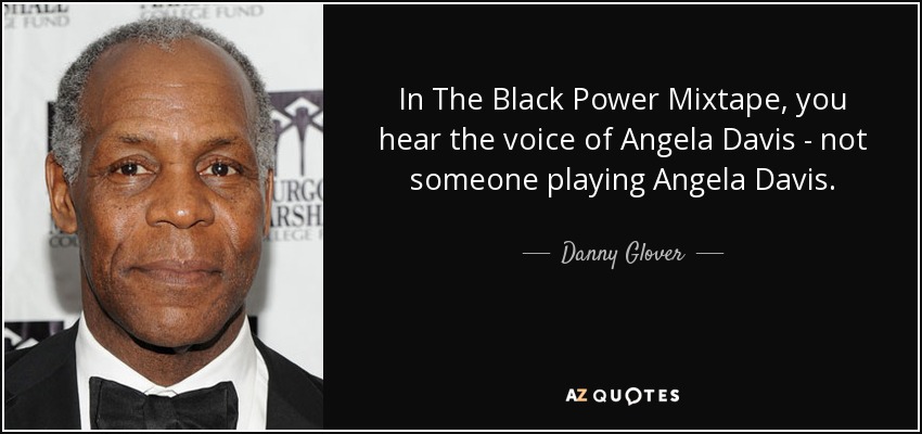 In The Black Power Mixtape , you hear the voice of Angela Davis - not someone playing Angela Davis. - Danny Glover