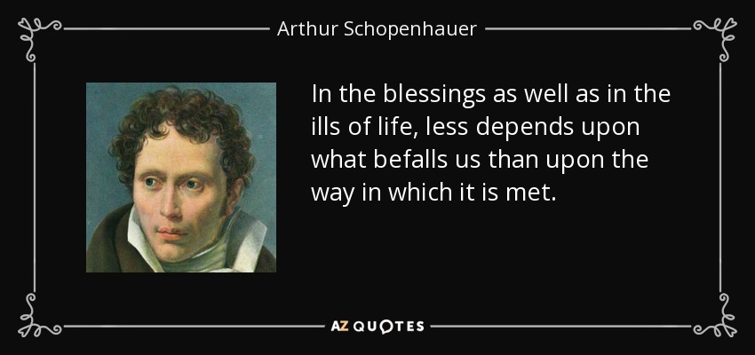 In the blessings as well as in the ills of life, less depends upon what befalls us than upon the way in which it is met. - Arthur Schopenhauer