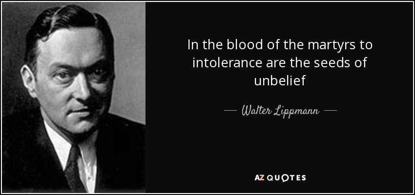 In the blood of the martyrs to intolerance are the seeds of unbelief - Walter Lippmann