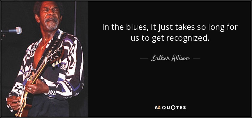 In the blues, it just takes so long for us to get recognized. - Luther Allison