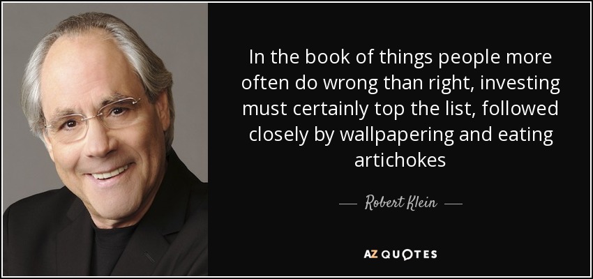 In the book of things people more often do wrong than right, investing must certainly top the list, followed closely by wallpapering and eating artichokes - Robert Klein
