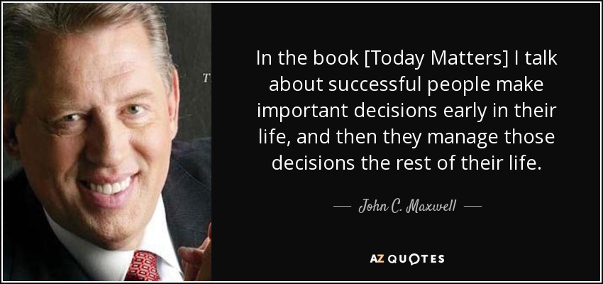 In the book [Today Matters] I talk about successful people make important decisions early in their life, and then they manage those decisions the rest of their life. - John C. Maxwell