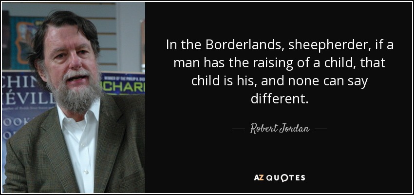 In the Borderlands, sheepherder, if a man has the raising of a child, that child is his, and none can say different. - Robert Jordan