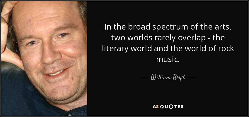 In the broad spectrum of the arts, two worlds rarely overlap - the literary world and the world of rock music. - William Boyd