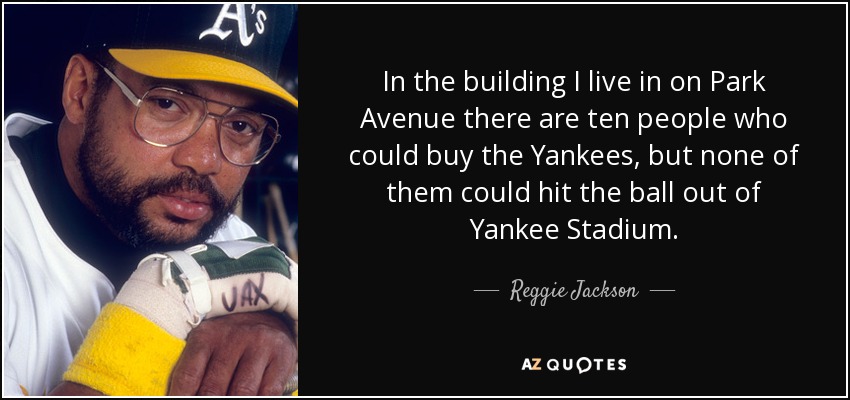 In the building I live in on Park Avenue there are ten people who could buy the Yankees, but none of them could hit the ball out of Yankee Stadium. - Reggie Jackson