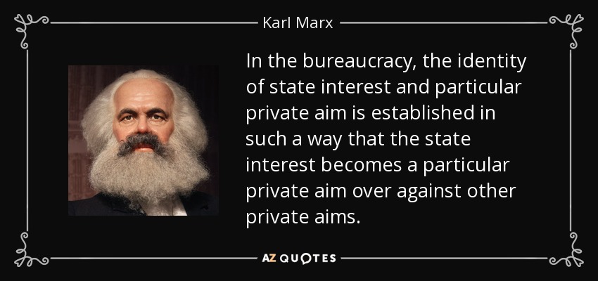 In the bureaucracy, the identity of state interest and particular private aim is established in such a way that the state interest becomes a particular private aim over against other private aims. - Karl Marx