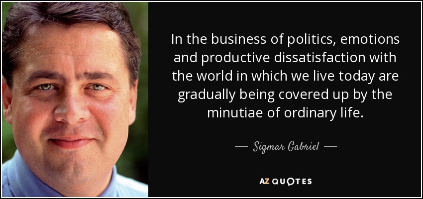 In the business of politics, emotions and productive dissatisfaction with the world in which we live today are gradually being covered up by the minutiae of ordinary life. - Sigmar Gabriel