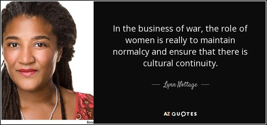 In the business of war, the role of women is really to maintain normalcy and ensure that there is cultural continuity. - Lynn Nottage