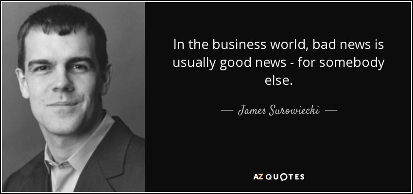 In the business world, bad news is usually good news - for somebody else. - James Surowiecki