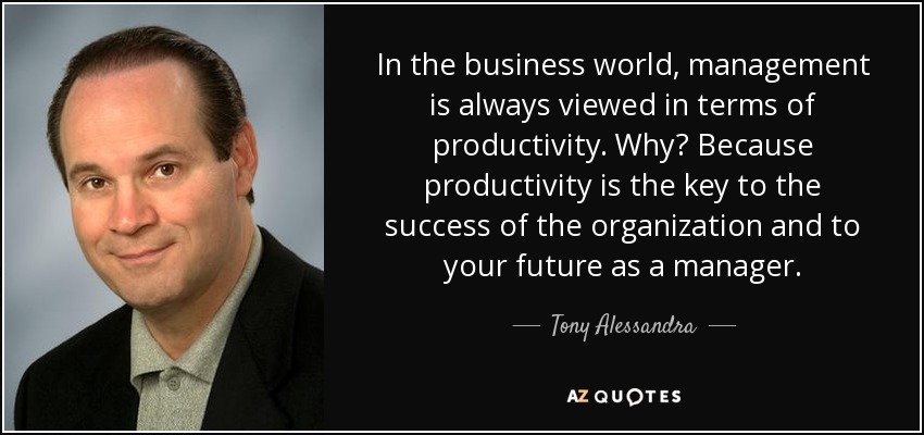 In the business world, management is always viewed in terms of productivity. Why? Because productivity is the key to the success of the organization and to your future as a manager. - Tony Alessandra