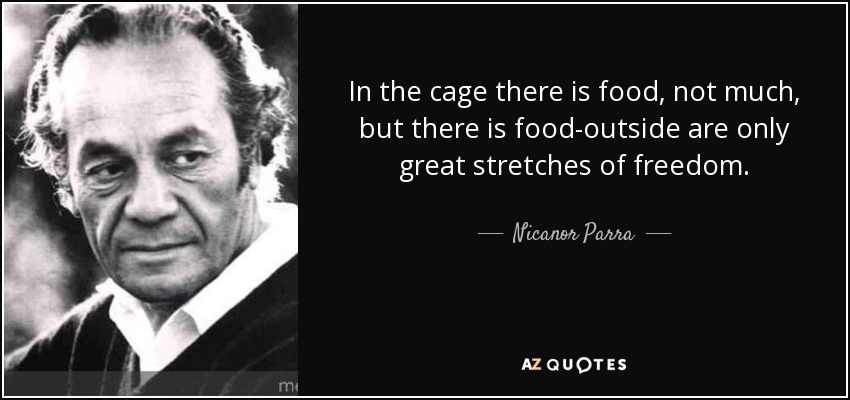 In the cage there is food, not much, but there is food-outside are only great stretches of freedom. - Nicanor Parra