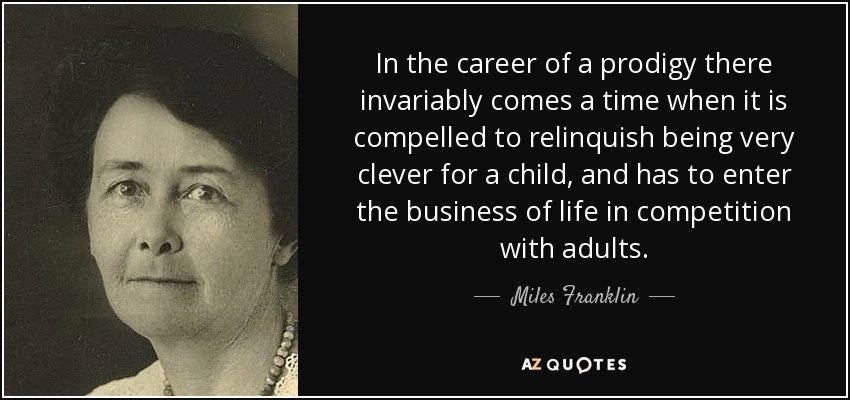 In the career of a prodigy there invariably comes a time when it is compelled to relinquish being very clever for a child, and has to enter the business of life in competition with adults. - Miles Franklin