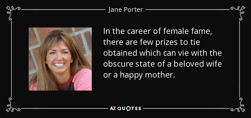 In the career of female fame, there are few prizes to tie obtained which can vie with the obscure state of a beloved wife or a happy mother. - Jane Porter
