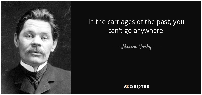 In the carriages of the past, you can't go anywhere. - Maxim Gorky